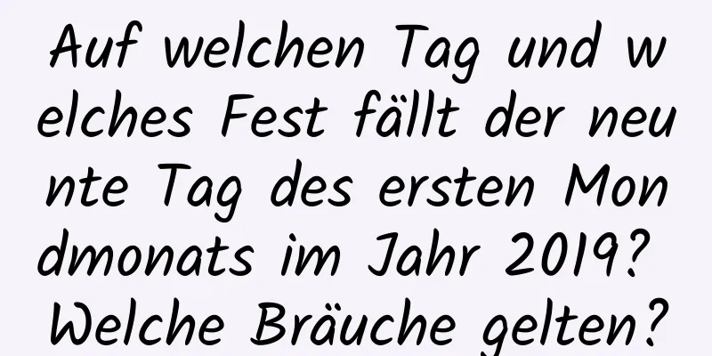 Auf welchen Tag und welches Fest fällt der neunte Tag des ersten Mondmonats im Jahr 2019? Welche Bräuche gelten?