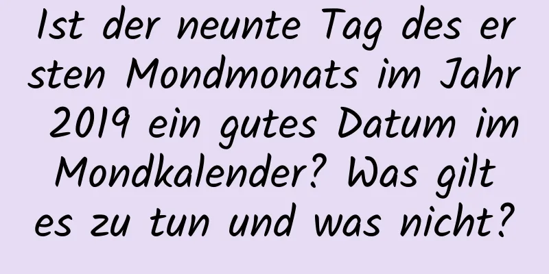 Ist der neunte Tag des ersten Mondmonats im Jahr 2019 ein gutes Datum im Mondkalender? Was gilt es zu tun und was nicht?