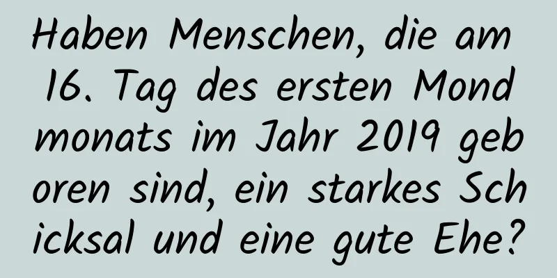 Haben Menschen, die am 16. Tag des ersten Mondmonats im Jahr 2019 geboren sind, ein starkes Schicksal und eine gute Ehe?