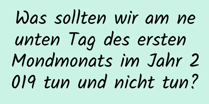 Was sollten wir am neunten Tag des ersten Mondmonats im Jahr 2019 tun und nicht tun?