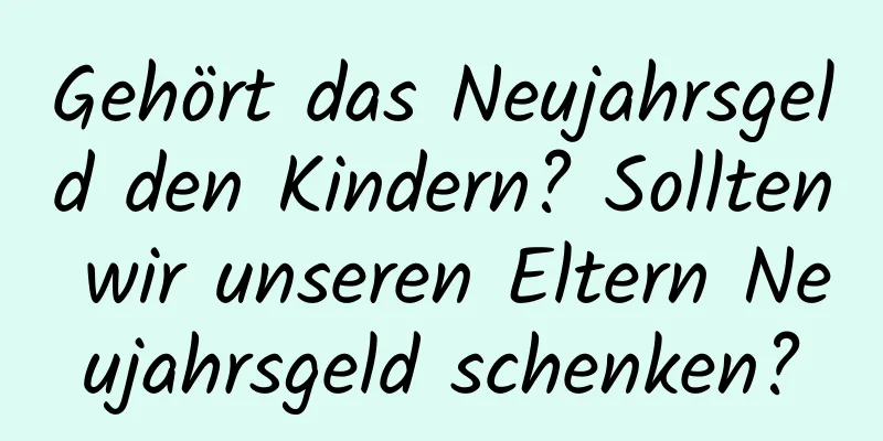 Gehört das Neujahrsgeld den Kindern? Sollten wir unseren Eltern Neujahrsgeld schenken?