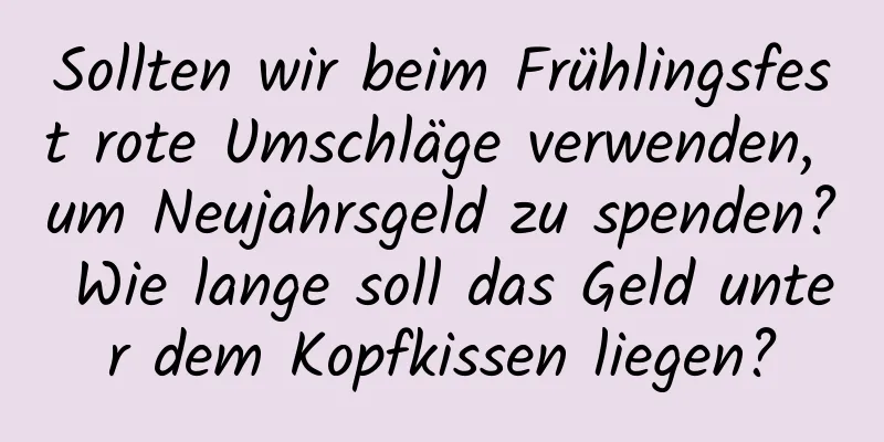 Sollten wir beim Frühlingsfest rote Umschläge verwenden, um Neujahrsgeld zu spenden? Wie lange soll das Geld unter dem Kopfkissen liegen?