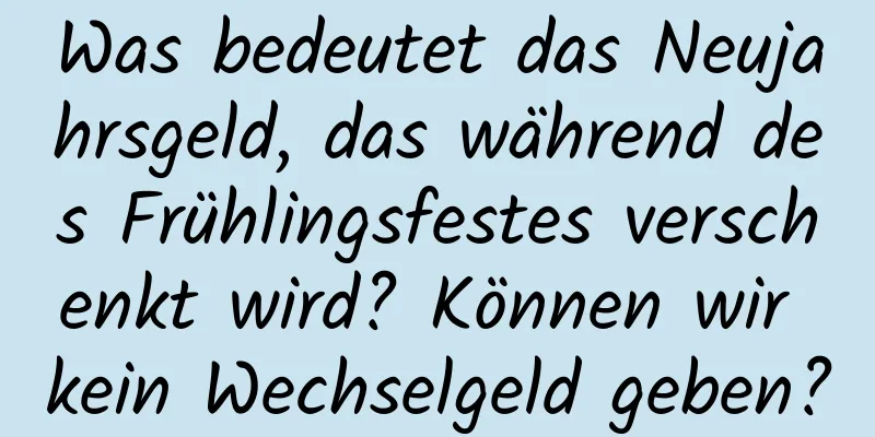 Was bedeutet das Neujahrsgeld, das während des Frühlingsfestes verschenkt wird? Können wir kein Wechselgeld geben?