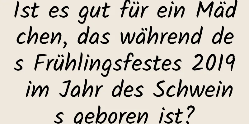 Ist es gut für ein Mädchen, das während des Frühlingsfestes 2019 im Jahr des Schweins geboren ist?