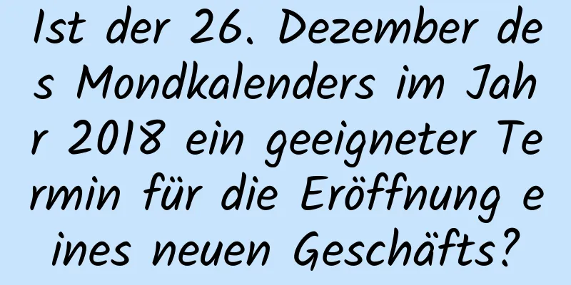 Ist der 26. Dezember des Mondkalenders im Jahr 2018 ein geeigneter Termin für die Eröffnung eines neuen Geschäfts?