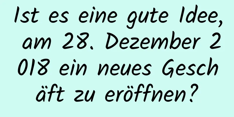 Ist es eine gute Idee, am 28. Dezember 2018 ein neues Geschäft zu eröffnen?