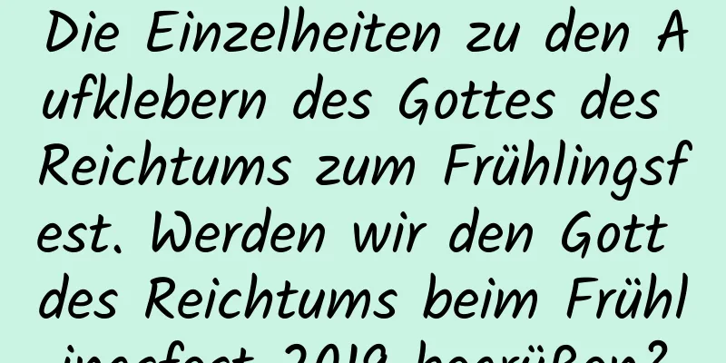 Die Einzelheiten zu den Aufklebern des Gottes des Reichtums zum Frühlingsfest. Werden wir den Gott des Reichtums beim Frühlingsfest 2019 begrüßen?