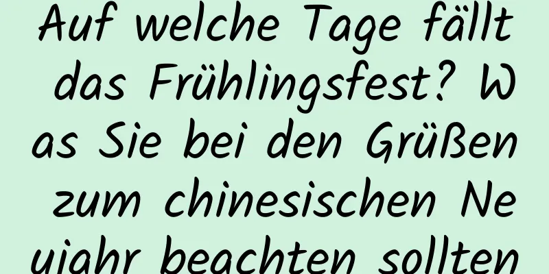 Auf welche Tage fällt das Frühlingsfest? Was Sie bei den Grüßen zum chinesischen Neujahr beachten sollten