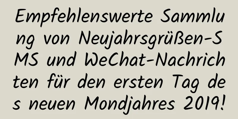 Empfehlenswerte Sammlung von Neujahrsgrüßen-SMS und WeChat-Nachrichten für den ersten Tag des neuen Mondjahres 2019!