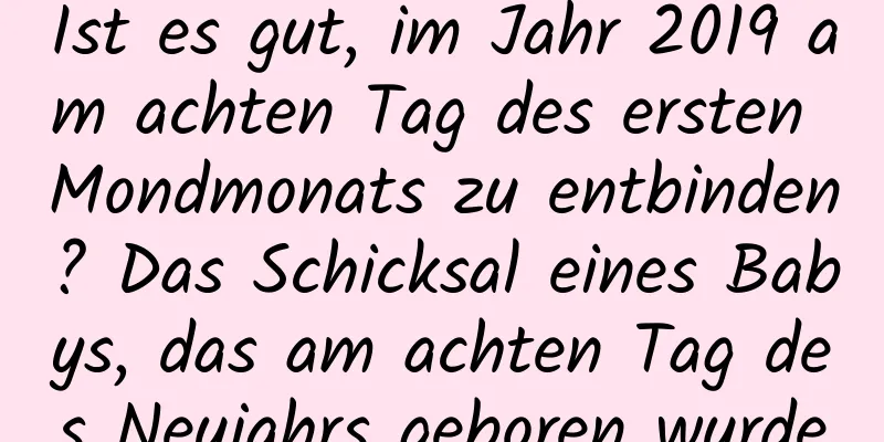 Ist es gut, im Jahr 2019 am achten Tag des ersten Mondmonats zu entbinden? Das Schicksal eines Babys, das am achten Tag des Neujahrs geboren wurde