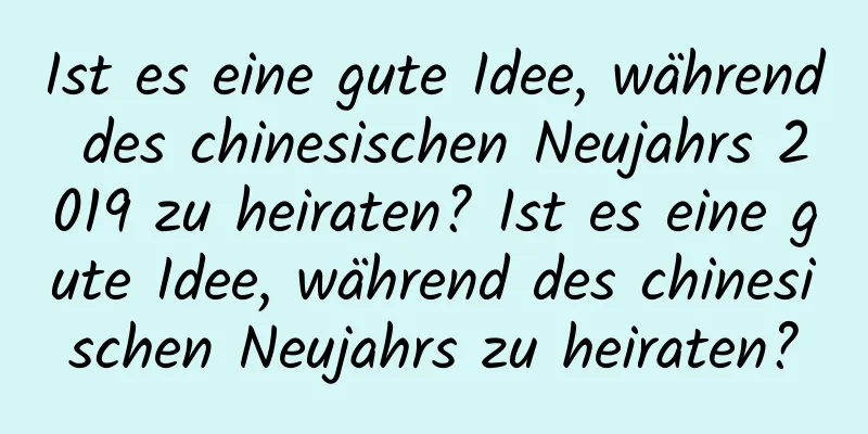 Ist es eine gute Idee, während des chinesischen Neujahrs 2019 zu heiraten? Ist es eine gute Idee, während des chinesischen Neujahrs zu heiraten?