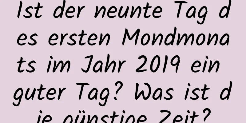 Ist der neunte Tag des ersten Mondmonats im Jahr 2019 ein guter Tag? Was ist die günstige Zeit?