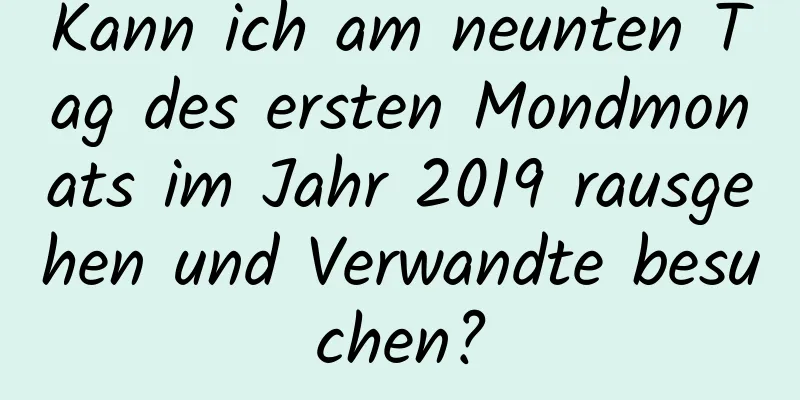 Kann ich am neunten Tag des ersten Mondmonats im Jahr 2019 rausgehen und Verwandte besuchen?