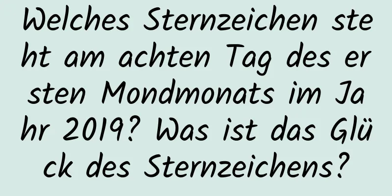 Welches Sternzeichen steht am achten Tag des ersten Mondmonats im Jahr 2019? Was ist das Glück des Sternzeichens?