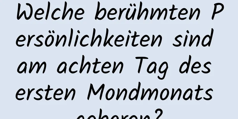 Welche berühmten Persönlichkeiten sind am achten Tag des ersten Mondmonats geboren?