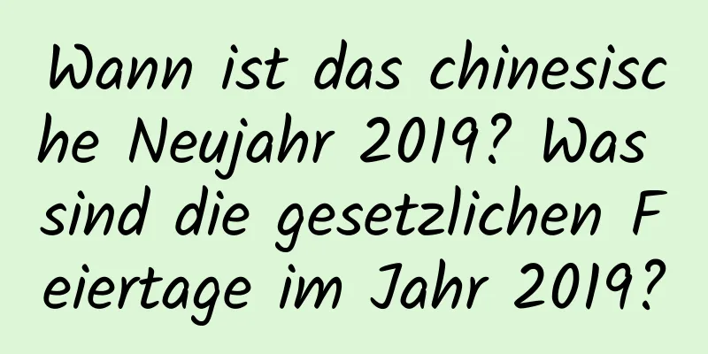 Wann ist das chinesische Neujahr 2019? Was sind die gesetzlichen Feiertage im Jahr 2019?