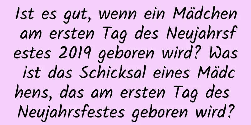 Ist es gut, wenn ein Mädchen am ersten Tag des Neujahrsfestes 2019 geboren wird? Was ist das Schicksal eines Mädchens, das am ersten Tag des Neujahrsfestes geboren wird?