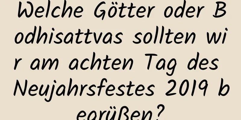 Welche Götter oder Bodhisattvas sollten wir am achten Tag des Neujahrsfestes 2019 begrüßen?