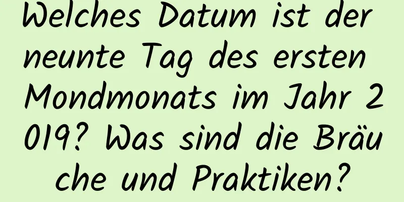 Welches Datum ist der neunte Tag des ersten Mondmonats im Jahr 2019? Was sind die Bräuche und Praktiken?