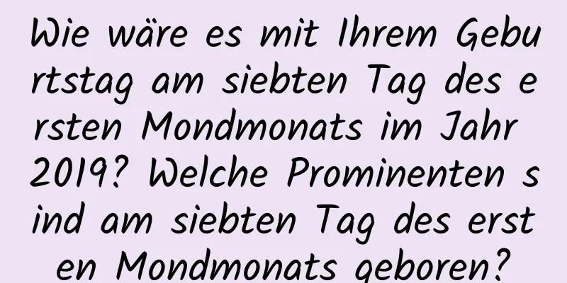 Wie wäre es mit Ihrem Geburtstag am siebten Tag des ersten Mondmonats im Jahr 2019? Welche Prominenten sind am siebten Tag des ersten Mondmonats geboren?