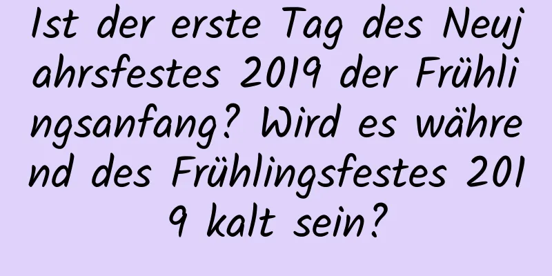 Ist der erste Tag des Neujahrsfestes 2019 der Frühlingsanfang? Wird es während des Frühlingsfestes 2019 kalt sein?