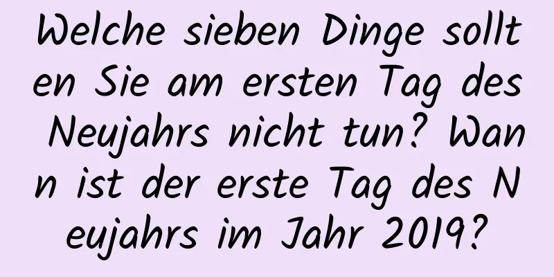 Welche sieben Dinge sollten Sie am ersten Tag des Neujahrs nicht tun? Wann ist der erste Tag des Neujahrs im Jahr 2019?