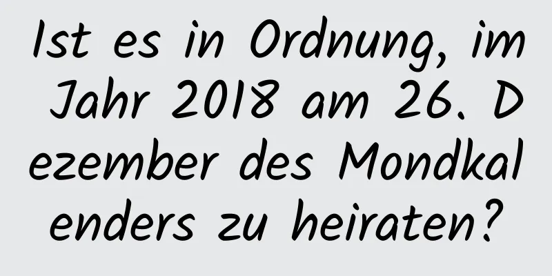 Ist es in Ordnung, im Jahr 2018 am 26. Dezember des Mondkalenders zu heiraten?