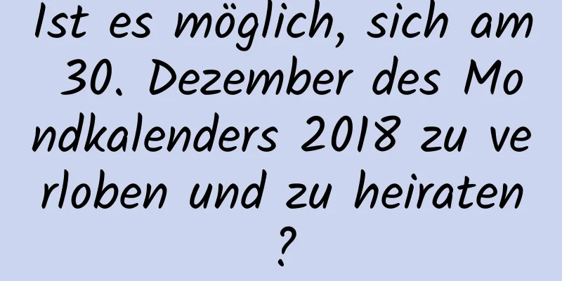 Ist es möglich, sich am 30. Dezember des Mondkalenders 2018 zu verloben und zu heiraten?