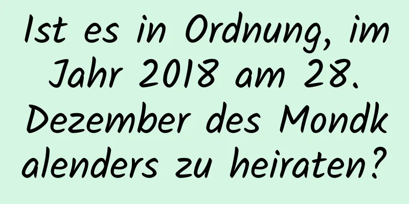 Ist es in Ordnung, im Jahr 2018 am 28. Dezember des Mondkalenders zu heiraten?