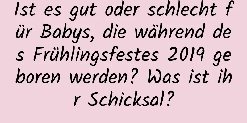 Ist es gut oder schlecht für Babys, die während des Frühlingsfestes 2019 geboren werden? Was ist ihr Schicksal?