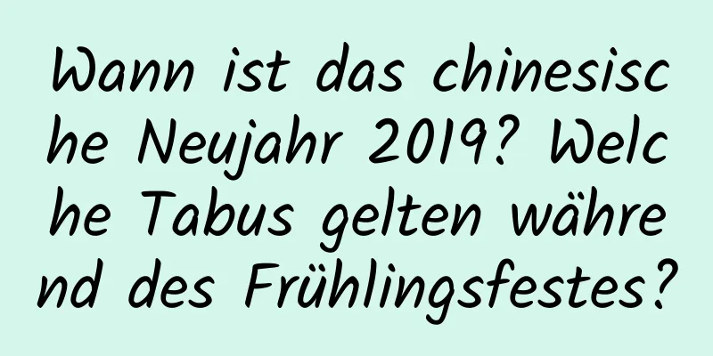 Wann ist das chinesische Neujahr 2019? Welche Tabus gelten während des Frühlingsfestes?