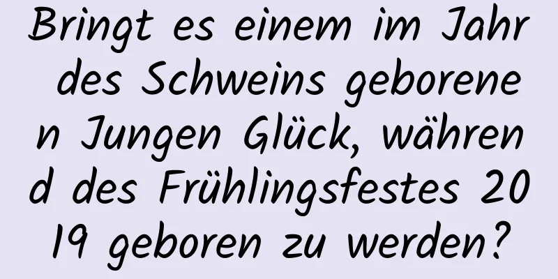 Bringt es einem im Jahr des Schweins geborenen Jungen Glück, während des Frühlingsfestes 2019 geboren zu werden?