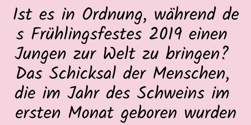 Ist es in Ordnung, während des Frühlingsfestes 2019 einen Jungen zur Welt zu bringen? Das Schicksal der Menschen, die im Jahr des Schweins im ersten Monat geboren wurden