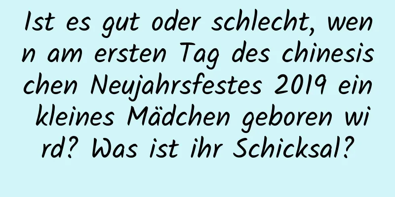 Ist es gut oder schlecht, wenn am ersten Tag des chinesischen Neujahrsfestes 2019 ein kleines Mädchen geboren wird? Was ist ihr Schicksal?