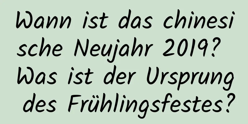 Wann ist das chinesische Neujahr 2019? Was ist der Ursprung des Frühlingsfestes?