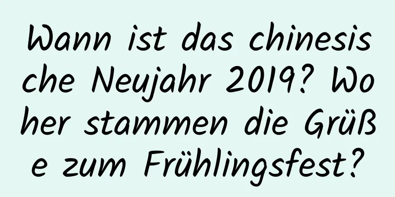 Wann ist das chinesische Neujahr 2019? Woher stammen die Grüße zum Frühlingsfest?