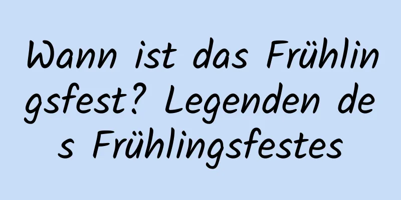 Wann ist das Frühlingsfest? Legenden des Frühlingsfestes