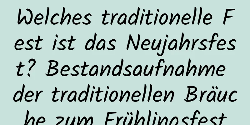 Welches traditionelle Fest ist das Neujahrsfest? Bestandsaufnahme der traditionellen Bräuche zum Frühlingsfest