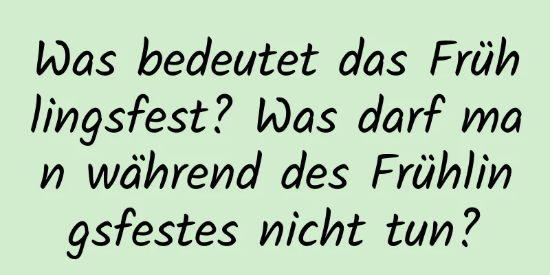 Was bedeutet das Frühlingsfest? Was darf man während des Frühlingsfestes nicht tun?