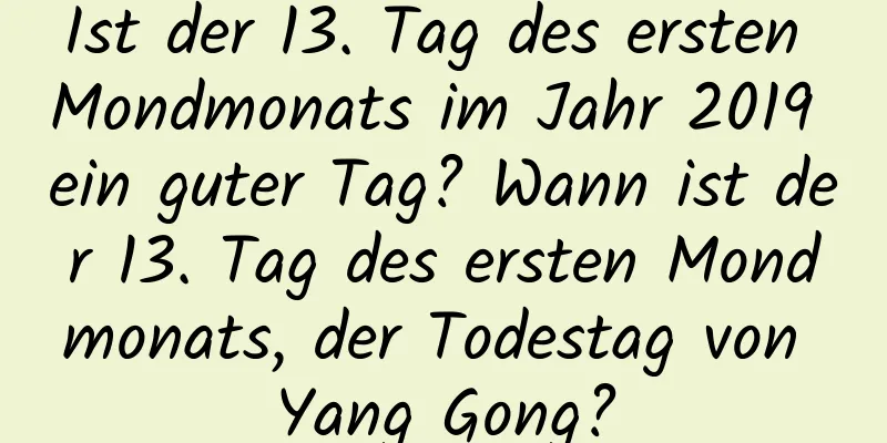 Ist der 13. Tag des ersten Mondmonats im Jahr 2019 ein guter Tag? Wann ist der 13. Tag des ersten Mondmonats, der Todestag von Yang Gong?