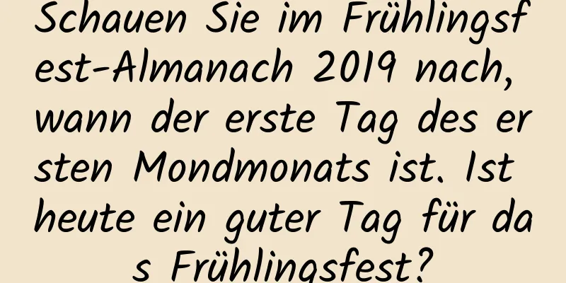 Schauen Sie im Frühlingsfest-Almanach 2019 nach, wann der erste Tag des ersten Mondmonats ist. Ist heute ein guter Tag für das Frühlingsfest?