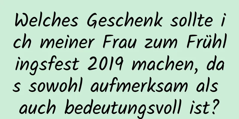 Welches Geschenk sollte ich meiner Frau zum Frühlingsfest 2019 machen, das sowohl aufmerksam als auch bedeutungsvoll ist?