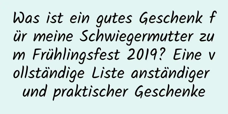 Was ist ein gutes Geschenk für meine Schwiegermutter zum Frühlingsfest 2019? Eine vollständige Liste anständiger und praktischer Geschenke