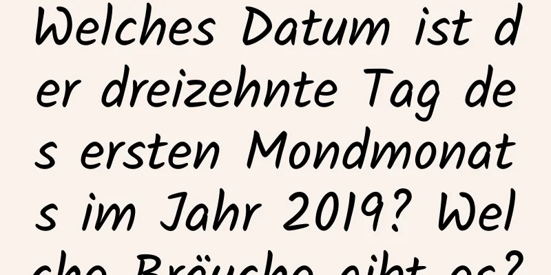 Welches Datum ist der dreizehnte Tag des ersten Mondmonats im Jahr 2019? Welche Bräuche gibt es?