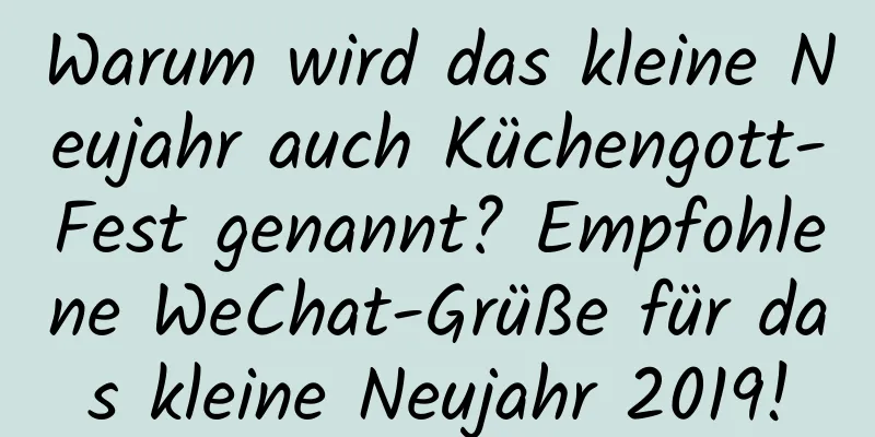 Warum wird das kleine Neujahr auch Küchengott-Fest genannt? Empfohlene WeChat-Grüße für das kleine Neujahr 2019!