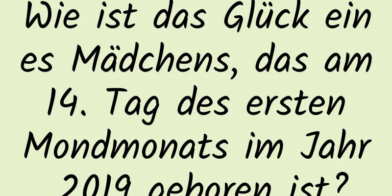 Wie ist das Glück eines Mädchens, das am 14. Tag des ersten Mondmonats im Jahr 2019 geboren ist?