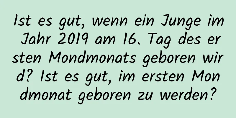 Ist es gut, wenn ein Junge im Jahr 2019 am 16. Tag des ersten Mondmonats geboren wird? Ist es gut, im ersten Mondmonat geboren zu werden?