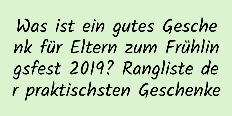 Was ist ein gutes Geschenk für Eltern zum Frühlingsfest 2019? Rangliste der praktischsten Geschenke