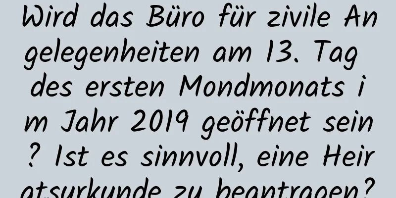 Wird das Büro für zivile Angelegenheiten am 13. Tag des ersten Mondmonats im Jahr 2019 geöffnet sein? Ist es sinnvoll, eine Heiratsurkunde zu beantragen?