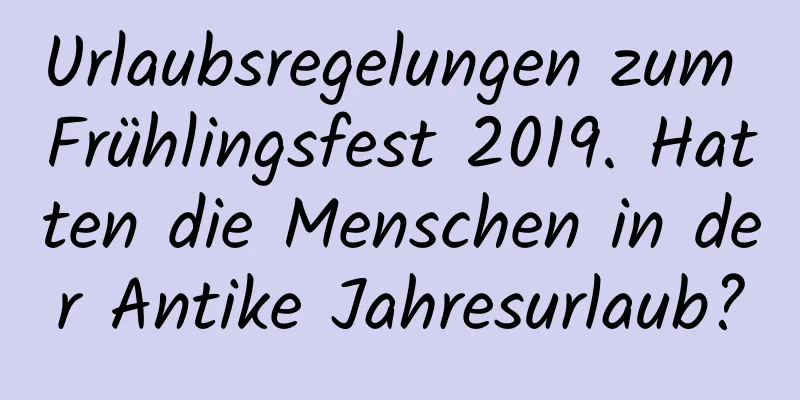 Urlaubsregelungen zum Frühlingsfest 2019. Hatten die Menschen in der Antike Jahresurlaub?